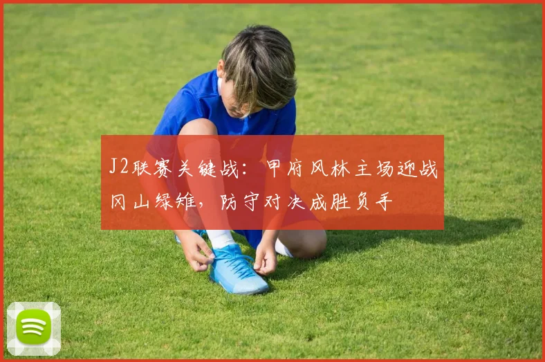 J2联赛关键战:甲府风林主场迎战冈山绿雉,防守对决成胜负手