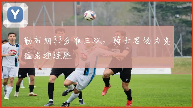 勒布朗33分准三双,骑士客场力克猛龙迎连胜