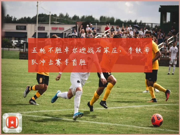 五轮不胜卓尔迎战石家庄，李铁率队冲击赛季首胜