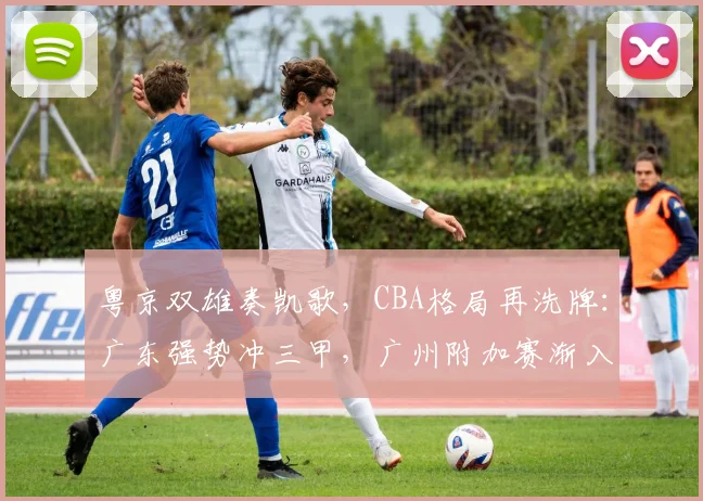 粤京双雄奏凯歌，CBA格局再洗牌：广东强势冲三甲，广州附加赛渐入佳境