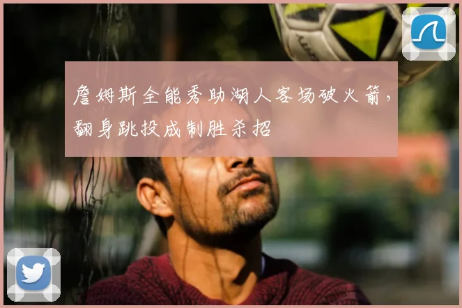 詹姆斯全能秀助湖人客场破火箭，翻身跳投成制胜杀招