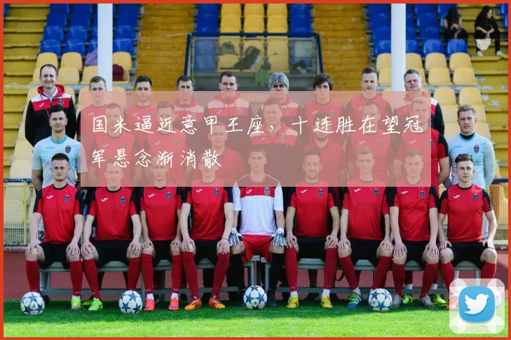 国米逼近意甲王座，十连胜在望冠军悬念渐消散