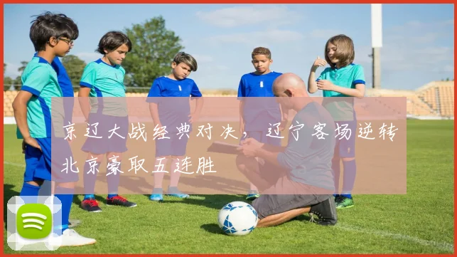 京辽大战经典对决,辽宁客场逆转北京豪取五连胜