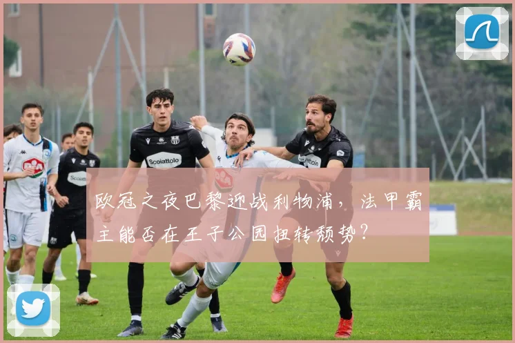 欧冠之夜巴黎迎战利物浦，法甲霸主能否在王子公园扭转颓势？
