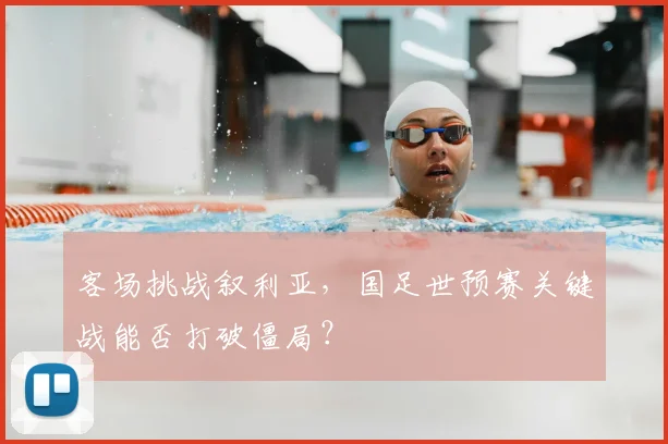 客场挑战叙利亚，国足世预赛关键战能否打破僵局？