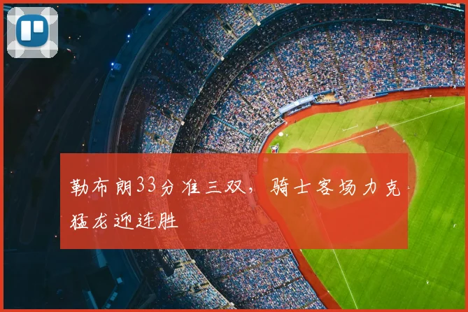 勒布朗33分准三双，骑士客场力克猛龙迎连胜