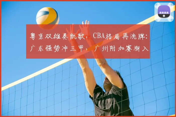粤京双雄奏凯歌，CBA格局再洗牌：广东强势冲三甲，广州附加赛渐入佳境