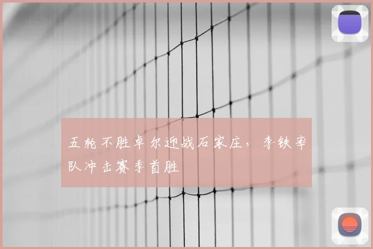 五轮不胜卓尔迎战石家庄,李铁率队冲击赛季首胜