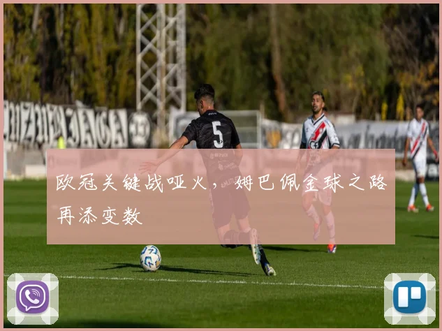 欧冠关键战哑火，姆巴佩金球之路再添变数