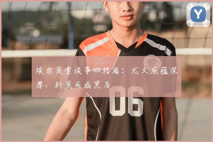 埃尔莫索谈争四格局:尤文底蕴深厚,科莫或成黑马